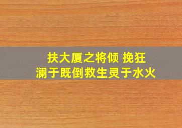 扶大厦之将倾 挽狂澜于既倒救生灵于水火